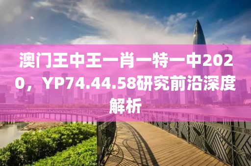 澳門王中王一肖一特一中2020，YP74.44.58研究前沿深度解析