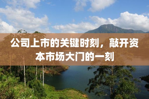 公司上市的關(guān)鍵時刻，敲開資本市場大門的一刻