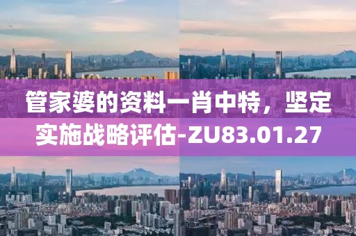 管家婆的資料一肖中特，堅定實施戰(zhàn)略評估-ZU83.01.27