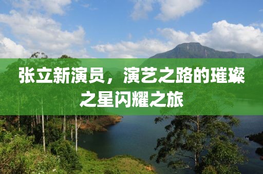 張立新演員，演藝之路的璀璨之星閃耀之旅
