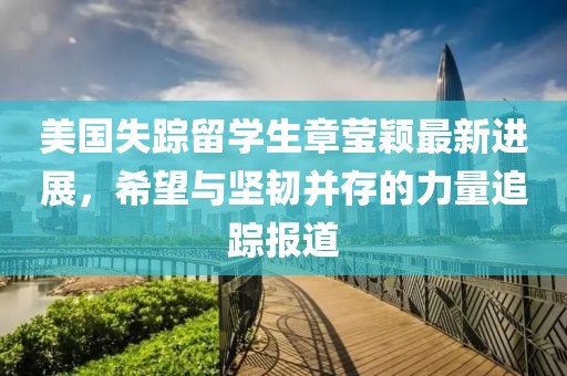 美國(guó)失蹤留學(xué)生章瑩穎最新進(jìn)展，希望與堅(jiān)韌并存的力量追蹤報(bào)道