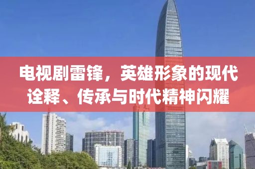電視劇雷鋒，英雄形象的現(xiàn)代詮釋、傳承與時代精神閃耀
