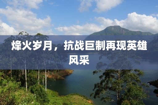 烽火歲月，抗戰(zhàn)巨制再現(xiàn)英雄風采