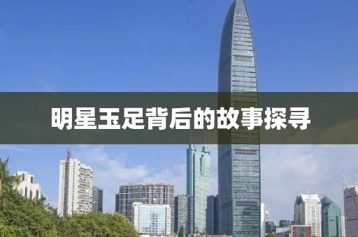明星玉足背后的故事探尋