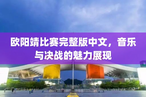 歐陽靖比賽完整版中文，音樂與決戰(zhàn)的魅力展現(xiàn)
