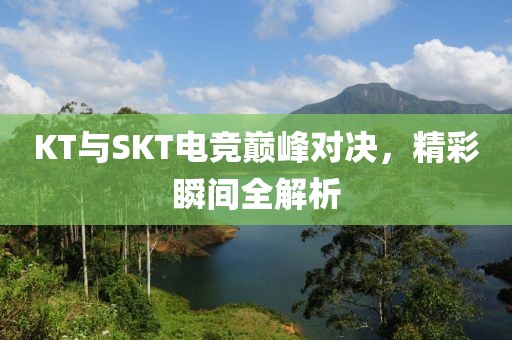 KT與SKT電競巔峰對決，精彩瞬間全解析
