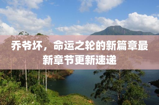 喬爺壞，命運(yùn)之輪的新篇章最新章節(jié)更新速遞
