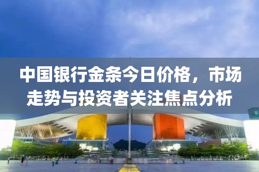 中國(guó)銀行金條今日價(jià)格，市場(chǎng)走勢(shì)與投資者關(guān)注焦點(diǎn)分析