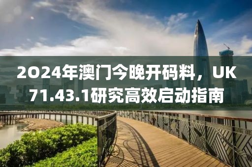 2O24年澳門今晚開碼料，UK71.43.1研究高效啟動(dòng)指南