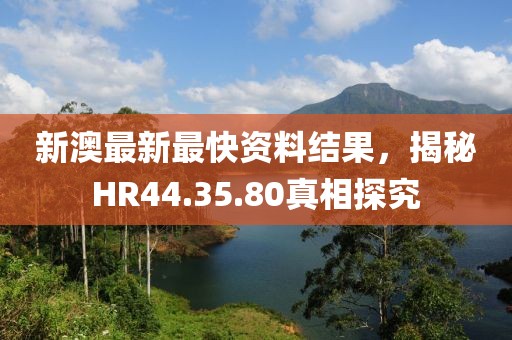 新澳最新最快資料結(jié)果，揭秘HR44.35.80真相探究