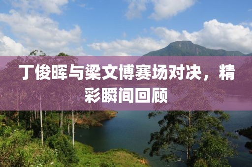 丁俊暉與梁文博賽場對決，精彩瞬間回顧