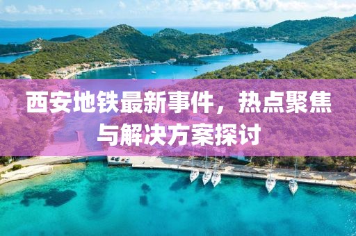 西安地鐵最新事件，熱點(diǎn)聚焦與解決方案探討