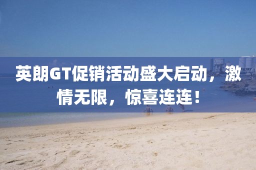 英朗GT促銷活動盛大啟動，激情無限，驚喜連連！