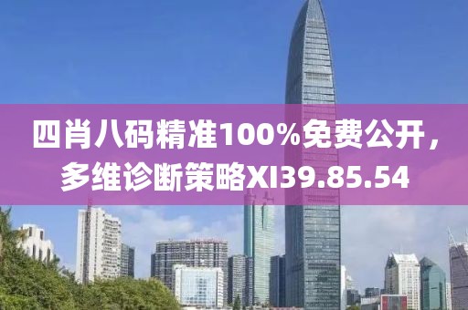 四肖八碼精準(zhǔn)100%免費公開，多維診斷策略XI39.85.54