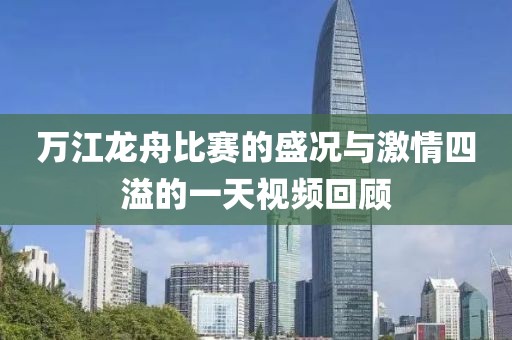 萬江龍舟比賽的盛況與激情四溢的一天視頻回顧