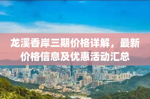 龍溪香岸三期價格詳解，最新價格信息及優(yōu)惠活動匯總