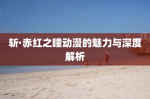 斬·赤紅之瞳動漫的魅力與深度解析
