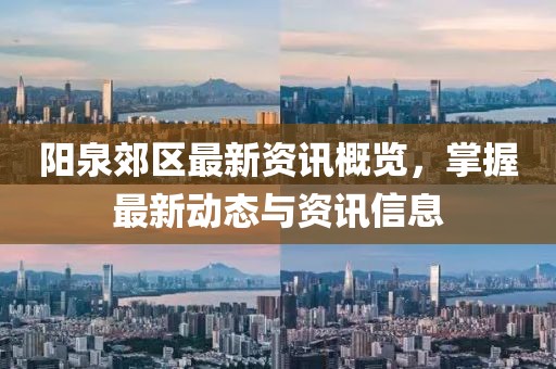 陽泉郊區(qū)最新資訊概覽，掌握最新動態(tài)與資訊信息