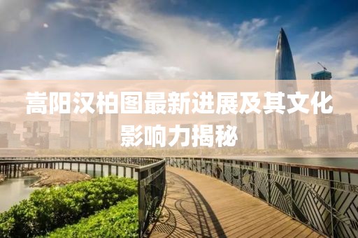 嵩陽漢柏圖最新進(jìn)展及其文化影響力揭秘