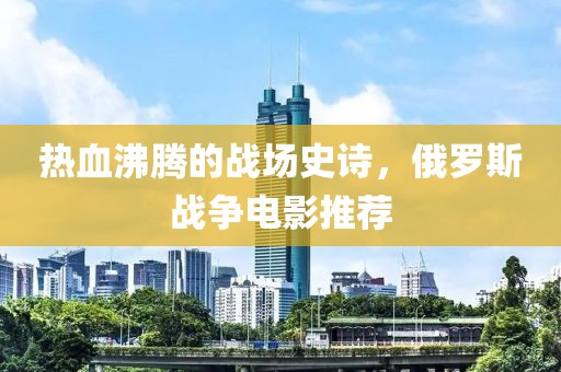 熱血沸騰的戰(zhàn)場史詩，俄羅斯戰(zhàn)爭電影推薦
