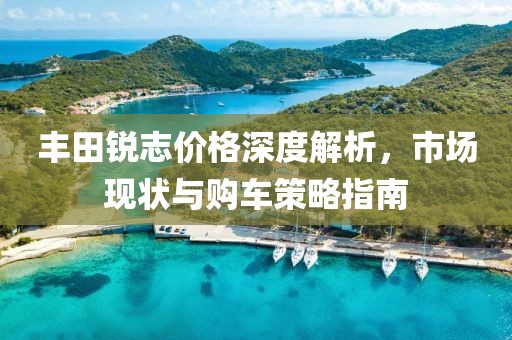 豐田銳志價格深度解析，市場現(xiàn)狀與購車策略指南