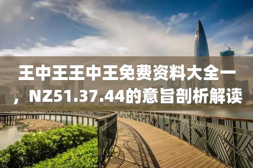 王中王王中王免費資料大全一，NZ51.37.44的意旨剖析解讀
