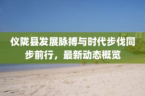 儀隴縣發(fā)展脈搏與時代步伐同步前行，最新動態(tài)概覽