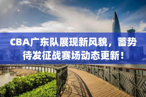 CBA廣東隊展現(xiàn)新風貌，蓄勢待發(fā)征戰(zhàn)賽場動態(tài)更新！