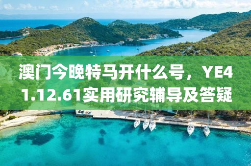 澳門今晚特馬開什么號(hào)，YE41.12.61實(shí)用研究輔導(dǎo)及答疑