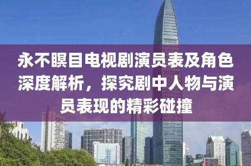 永不瞑目電視劇演員表及角色深度解析，探究劇中人物與演員表現(xiàn)的精彩碰撞