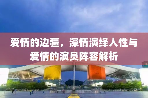 愛情的邊疆，深情演繹人性與愛情的演員陣容解析
