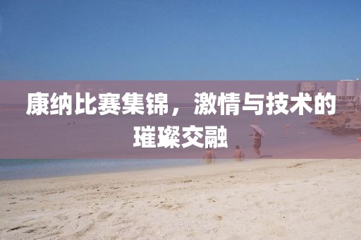 康納比賽集錦，激情與技術(shù)的璀璨交融