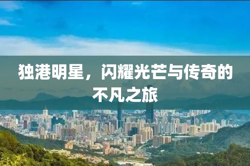 獨港明星，閃耀光芒與傳奇的不凡之旅