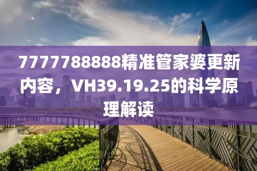 7777788888精準管家婆更新內容，VH39.19.25的科學原理解讀