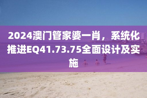 2024澳門管家婆一肖，系統(tǒng)化推進(jìn)EQ41.73.75全面設(shè)計(jì)及實(shí)施