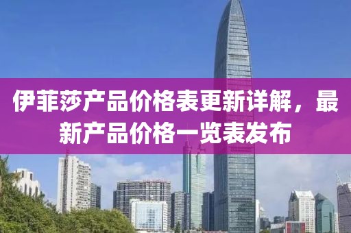 伊菲莎產(chǎn)品價(jià)格表更新詳解，最新產(chǎn)品價(jià)格一覽表發(fā)布