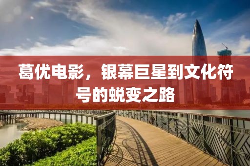葛優(yōu)電影，銀幕巨星到文化符號(hào)的蛻變之路
