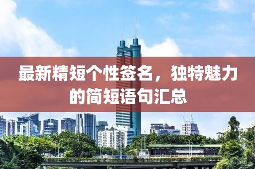 最新精短個(gè)性簽名，獨(dú)特魅力的簡短語句匯總