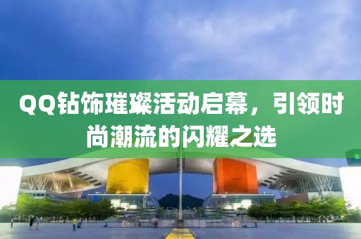 QQ鉆飾璀璨活動啟幕，引領(lǐng)時(shí)尚潮流的閃耀之選