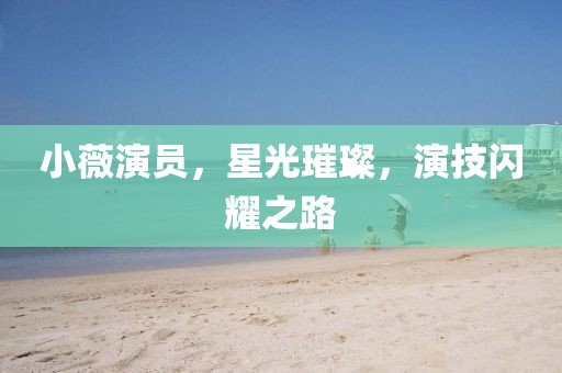 小薇演員，星光璀璨，演技閃耀之路