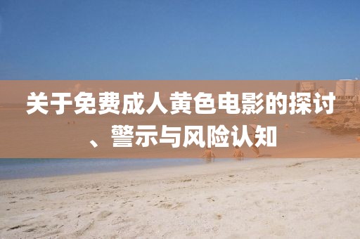 關(guān)于免費(fèi)成人黃色電影的探討、警示與風(fēng)險認(rèn)知