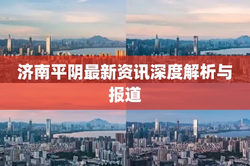濟(jì)南平陰最新資訊深度解析與報(bào)道