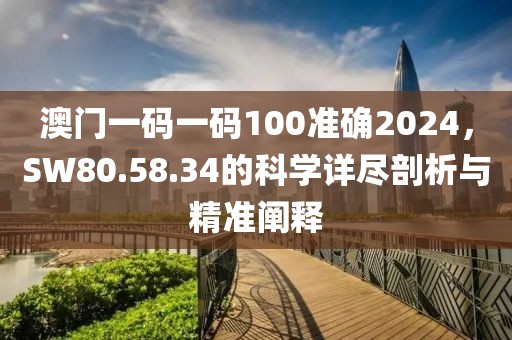 澳門一碼一碼100準(zhǔn)確2024，SW80.58.34的科學(xué)詳盡剖析與精準(zhǔn)闡釋