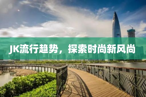 JK流行趨勢，探索時尚新風(fēng)尚