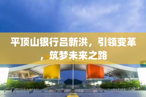 平頂山銀行呂新洪，引領(lǐng)變革，筑夢(mèng)未來(lái)之路