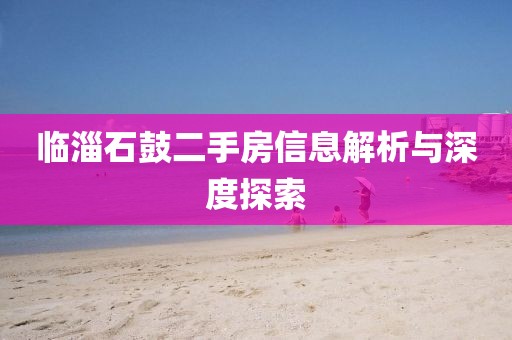 臨淄石鼓二手房信息解析與深度探索