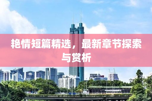 艷情短篇精選，最新章節(jié)探索與賞析
