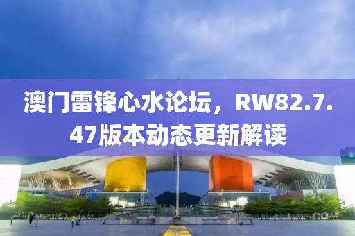 澳門雷鋒心水論壇，RW82.7.47版本動(dòng)態(tài)更新解讀
