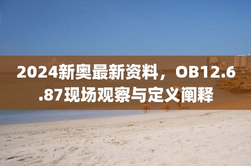 2024新奧最新資料，OB12.6.87現(xiàn)場(chǎng)觀察與定義闡釋