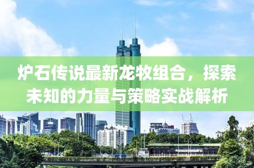 爐石傳說最新龍牧組合，探索未知的力量與策略實(shí)戰(zhàn)解析